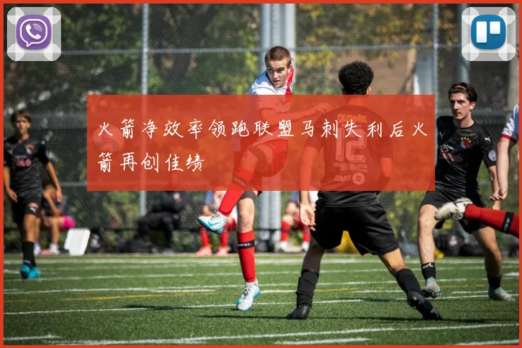 火箭净效率领跑联盟马刺失利后火箭再创佳绩